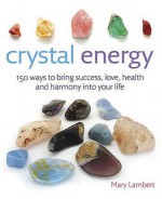 Crystal Energy: 150 Ways to Bring Success, Love, Health and Harmony Into Your Life - Mary Lambert