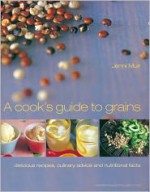 A Cook's Guide to Grains: Delicious Recipes, Culinary Advice and Nutritional Facts - Jenni Muir, Jason Lowe