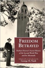 Freedom Betrayed: Herbert Hoover's Secret History of the Second World War and Its Aftermath - George H. Nash