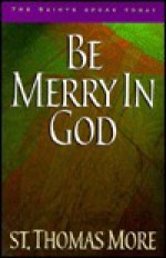 Be Merry in God: 60 Reflections from the Writings of Saint Thomas More - Thomas More, Paul Thigpen