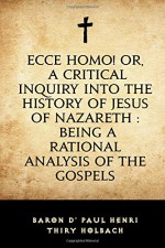 Ecce Homo! Or, A Critical Inquiry into the History of Jesus of Nazareth : Being a Rational Analysis of the Gospels - baron d' Paul Henri Thiry Holbach