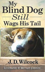 My Blind Dog Still Wags His Tail: Uplifting Life Lessons From My Best Friend - J.D. Wilcock, Brittany Johnson, Barb Caffrey, Alan Bard