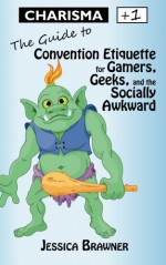 Charisma +1: The Guide to Convention Etiquette for Gamers, Geeks & the Socially Awkward (Life Stats) (Volume 1) - Jessica Brawner