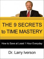 The 9 Secrets to Time Mastery: How to Save at Least 1 Hour Every Day - Larry Iverson