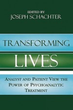 Transforming Lives: Analyst and Patient View the Power of Psychoanalytic Treatment: Analyst and Patient View the Power of Psychoanalytic Treatment - Joseph Schachter