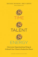 Time, Talent, Energy: Overcome Organizational Drag and Unleash Your Team’s Productive Power - Eric Garton, Michael C. Mankins