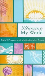 Illumine My World: Baha'i Prayers and Meditations for Peace - Baha'i Publishing