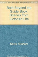 Bath Beyond the Guide Book: Scenes from Victorian Life - Graham Davis