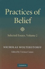 Practices Of Belief: Volume 2, Selected Essays - Nicholas P. Wolterstorff, Terence Cuneo