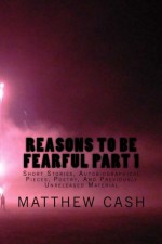 Reasons To Be Fearful Part 1: Short Stories, Autobiographical Pieces, Poetry, And Previously Unreleased Material (Volume 1) - Matthew Cash