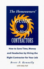 The Homeowners' Guide to Hiring Contractors: How to Save Time, Money and Headaches by Hiring the Right Contractor for Your Job - Brett P. Kennelly, Eddy Hall