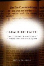 Bleached Faith: The Tragic Cost When Religion Is Forced into the Public Square - Steven Goldberg