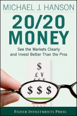 20/20 Money: See the Markets Clearly and Invest Better Than the Pros - Michael J. Hanson