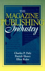 The Magazine Publishing Industry: Part of the Allyn & Bacon Series in Mass Communication - Charles P. Daly, Patrick Henry