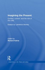 Imagining the Present: Context, Content, and the Role of the Critic (Critical Voices in Art, Theory and Culture) - Lawrence Alloway, Richard Kalina