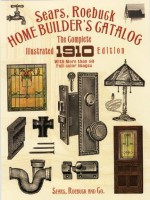 Sears, Roebuck Home Builder's Catalog: The Complete Illustrated 1910 Edition - Roebuck and Co. Sears