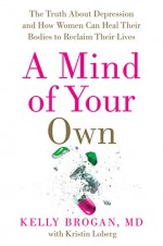 A Mind of Your Own: The Truth About Depression and How Women Can Heal Their Bodies to Reclaim Their Lives - M.D., Kelly Brogan, Kristin Loberg