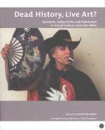 Dead History, Live Art?: Spectacle, Subjectivity and Subversion in Visual Culture since the 1960s - Jonathan Harris