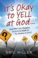 It's Okay to Yell at God...: And Other Life Changing Discoveries Made on My Journey of Grief - Eric Miller