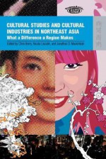 Cultural Industries and Cultural Studies in Northeast Asia: What a Difference a Region Makes - Chris Berry, Nicola Liscutin, Jonathan D. Mackintosh