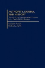 Authority, Dogma and History: The Role of Oxford Movement Converts and the Infallibility Debates of the Nineteenth Century, 1835-1875 - Kenneth Parker, Michael J. Pahls