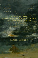 A Metal Box Floating Between Stars and Other Stories - Jamie Lackey