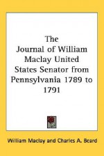 The Journal of William Maclay United States Senator from Pennsylvania 1789 to 1791 - William Maclay, Charles A. Beard