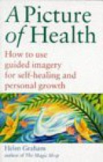 A Picture Of Health: How To Use Guided Imagery For Self Healing And Personal Growth - Helen Graham