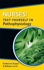 Nurses! Test Yourself in Pathophysiology - Katherine M.A. Rogers, William N. Scott