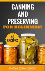 Canning and Preserving for Beginners: Top 46 Canning And Preserving Recipes For Anyone Who's New To The Exciting World Of Canning (Canning for beginners, canning cookbook, canning recipes) - Katya Johansson, For Beginners, Canning and Preserving