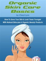 Organic Skin Care Basics: How To Save Your Skin & Look Years Younger With Natural Skincare & Organic Beauty Products - Cheryl Lynn