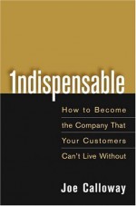 Indispensable: How To Become The Company That Your Customers Can't Live Without by Calloway, Joe (2005) Hardcover - Joe Calloway