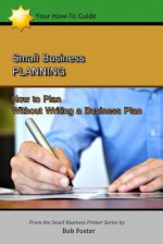 Small Business Planning: How to Plan - Without Writing a Business Plan - Bob Foster