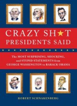 Crazy Sh*t Presidents Said: The Most Surprising, Shocking, and Stupid Statements Ever Made by U.S. Presidents, from George Washi - Robert Schnakenberg