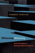 Witnessing Witnessing: On the Reception of Holocaust Survivor Testimony - Thomas Trezise