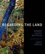 Regarding the Land: Robert Glenn Ketchum and the Legacy of Eliot Porter - John Rohrbach