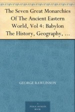 The Seven Great Monarchies Of The Ancient Eastern World, Vol 4: Babylon The History, Geography, And Antiquities Of Chaldaea, Assyria, Babylon, Media, Persia, ... Persian Empire; With Maps and Illustrations. - George Rawlinson