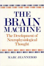 The Brain Machine: The Development of Neurophysiological Thought - Marc Jeannerod