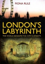 London’s Labyrinth: The World Beneath the City’s Streets - Fiona Rule