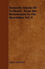 Domestic Annals of Scotland - From the Reformation to the Revolution Vol. II - Robert Chambers