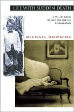 Life with Sudden Death: A Tale of Moral Hazard and Medical Misadventure - Michael Downing