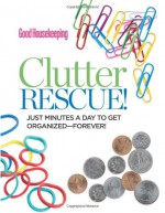 Good Housekeeping Clutter Rescue!: Just Minutes a Day to Get Organized-Forever! - Good Housekeeping