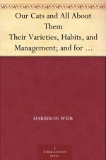 Our Cats and All About Them Their Varieties, Habits, and Management; and for Show, the Standard of Excellence and Beauty; Described and Pictured - Harrison Weir