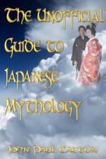 The Unofficial Guide to Japanese Mythology - John Paul Catton