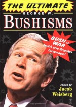 The Ultimate George W. Bushisms: Bush at War (with the English Language) - Jacob Weisberg