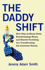 The Daddy Shift: How Stay-at-Home Dads, Breadwinning Moms, and Shared Parenting Are Transforming the Twenty-First-Century Family - Jeremy Adam Smith