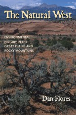 The Natural West: Environmental History in the Great Plains and Rocky Mountains - Dan Flores