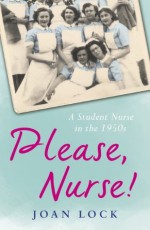 Please, Nurse!: A Student Nurse in the 1950s - Joan Lock