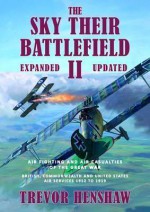 The Sky Their Battlefield II: Air Fighting and Air Casualties of the Great War. British, Commonwealth and United States Air Services 1912 to 1919 - Trevor Henshaw