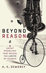 Beyond Reason: Eight Great Problems That Reveal the Limits of Science - A.K. Dewdney